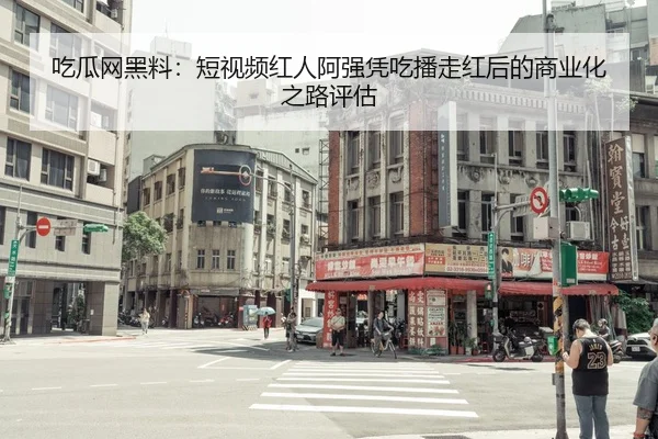 吃瓜网黑料：短视频红人阿强凭吃播走红后的商业化之路评估